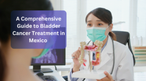 A Comprehensive Guide to Bladder Cancer Treatment in Mexico