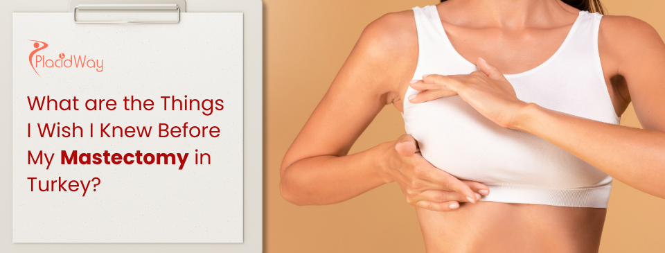 What are the Things I Wish I Knew Before My Mastectomy in Turkey?