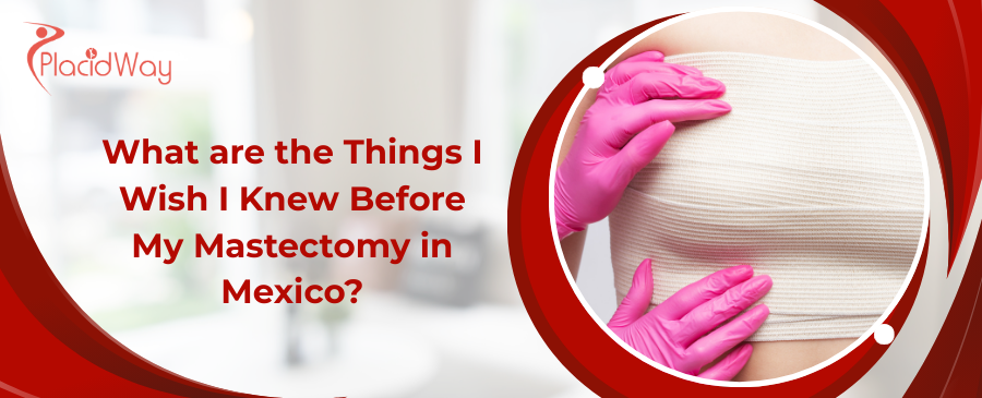 What are the Things I Wish I Knew Before My Mastectomy in Mexico?